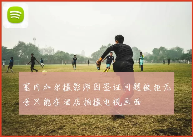 塞内加尔摄影师因签证问题被拒无奈只能在酒店拍摄电视画面